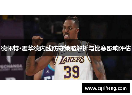 德怀特·霍华德内线防守策略解析与比赛影响评估