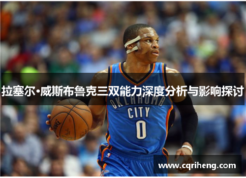 拉塞尔·威斯布鲁克三双能力深度分析与影响探讨