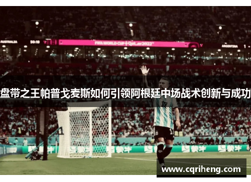 盘带之王帕普戈麦斯如何引领阿根廷中场战术创新与成功