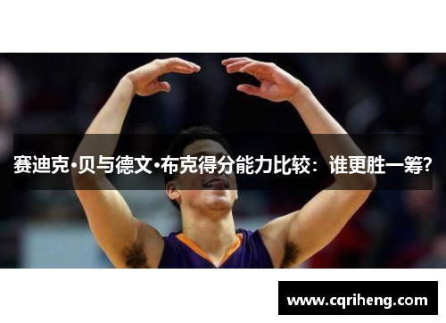 赛迪克·贝与德文·布克得分能力比较:谁更胜一筹?