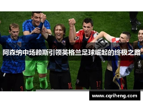 阿森纳中场赖斯引领英格兰足球崛起的终极之路