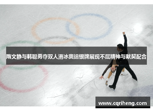 隋文静与韩聪勇夺双人滑冰奥运银牌展现不屈精神与默契配合