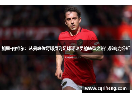加里·内维尔：从曼联传奇球员到足球评论员的转型之路与影响力分析
