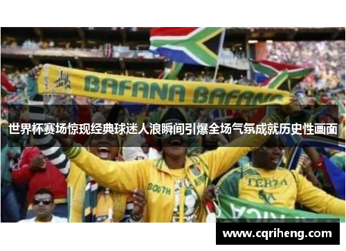 世界杯赛场惊现经典球迷人浪瞬间引爆全场气氛成就历史性画面