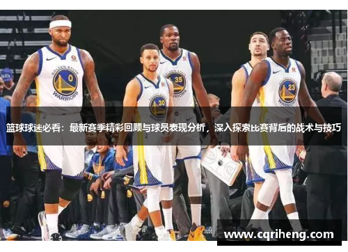篮球球迷必看:最新赛季精彩回顾与球员表现分析,深入探索比赛背后的战术与技巧