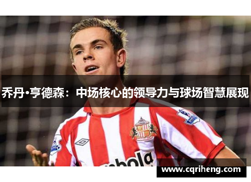 乔丹·亨德森:中场核心的领导力与球场智慧展现