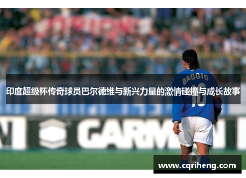 印度超级杯传奇球员巴尔德维与新兴力量的激情碰撞与成长故事