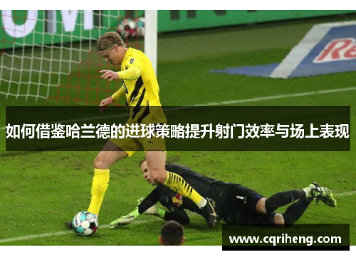 如何借鉴哈兰德的进球策略提升射门效率与场上表现
