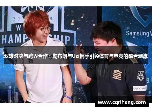 双雄对决与跨界合作：勒布朗与Uzi携手引领体育与电竞的融合潮流