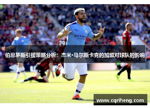伯恩茅斯引援策略分析：杰米·马尔斯卡克的加盟对球队的影响