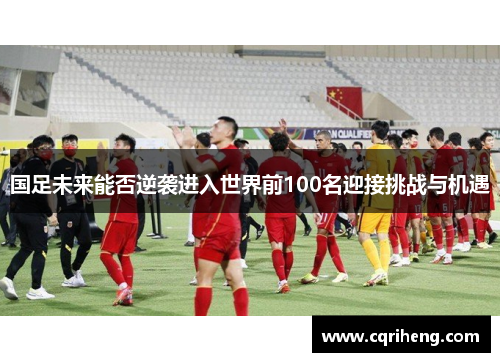 国足未来能否逆袭进入世界前100名迎接挑战与机遇