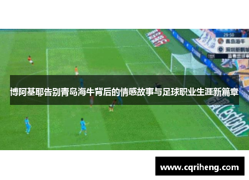 博阿基耶告别青岛海牛背后的情感故事与足球职业生涯新篇章