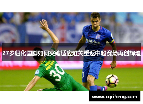 27岁归化国脚如何突破适应难关重返中超赛场再创辉煌