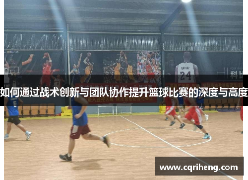 如何通过战术创新与团队协作提升篮球比赛的深度与高度